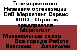 Телемаркетолог › Название организации ­ ВиВ Маркетинг Сервис, ООО › Отрасль предприятия ­ Маркетинг › Минимальный оклад ­ 25 000 - Все города Работа » Вакансии   . Алтайский край,Алейск г.